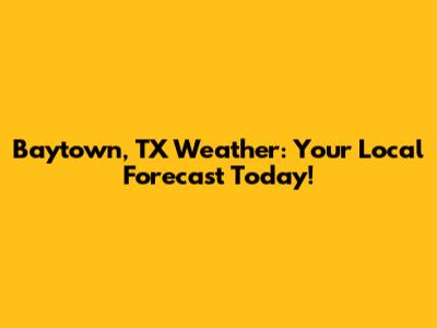 Baytown, TX Weather: Your Local Forecast Today!