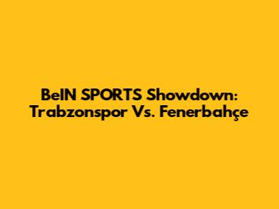 BeIN SPORTS Showdown: Trabzonspor Vs. Fenerbahçe