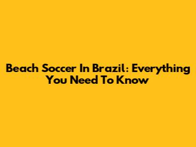 Beach Soccer In Brazil: Everything You Need To Know