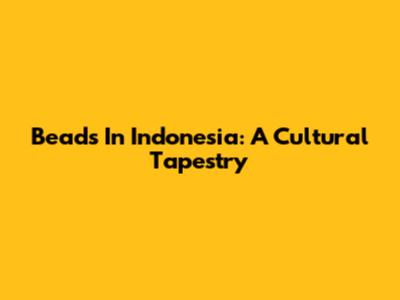 Beads In Indonesia: A Cultural Tapestry