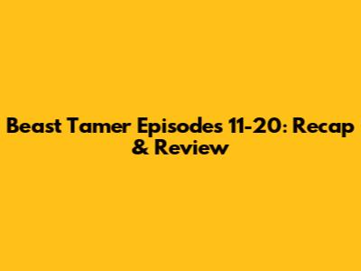 Beast Tamer Episodes 11-20: Recap & Review