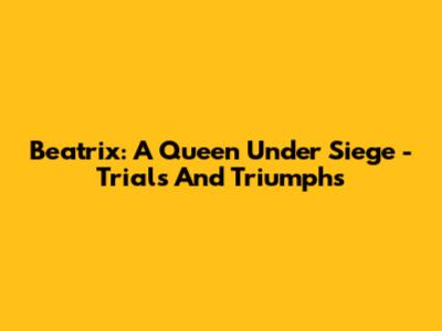 Beatrix: A Queen Under Siege - Trials And Triumphs