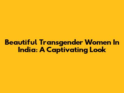 Beautiful Transgender Women In India: A Captivating Look