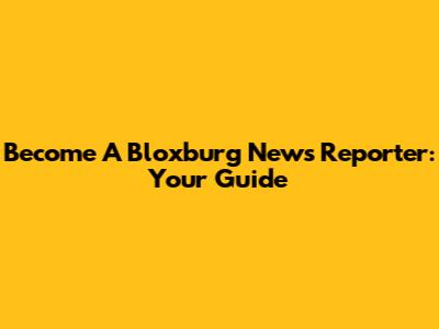 Become A Bloxburg News Reporter: Your Guide