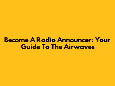 Become A Radio Announcer: Your Guide To The Airwaves