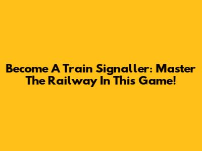 Become A Train Signaller: Master The Railway In This Game!