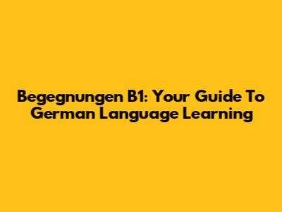 Begegnungen B1: Your Guide To German Language Learning
