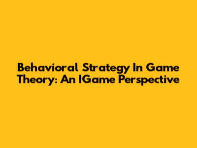 Behavioral Strategy In Game Theory: An IGame Perspective