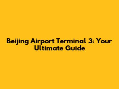Beijing Airport Terminal 3: Your Ultimate Guide