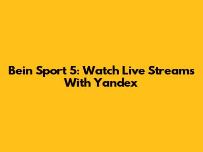 Bein Sport 5: Watch Live Streams With Yandex