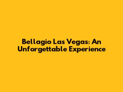 Bellagio Las Vegas: An Unforgettable Experience
