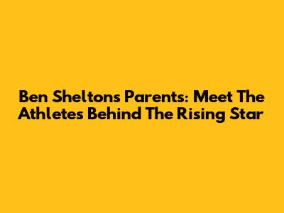 Ben Shelton's Parents: Meet The Athletes Behind The Rising Star
