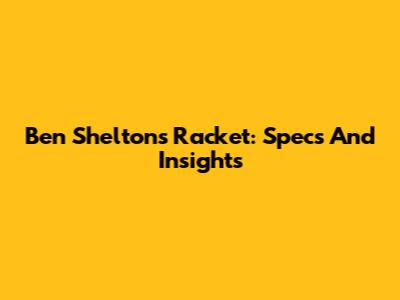 Ben Shelton's Racket: Specs And Insights