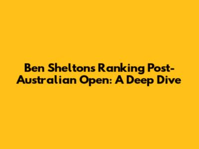 Ben Shelton's Ranking Post-Australian Open: A Deep Dive