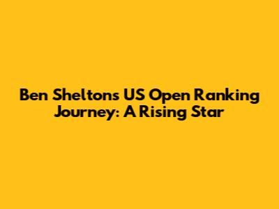 Ben Shelton's US Open Ranking Journey: A Rising Star