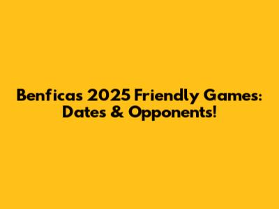 Benfica's 2025 Friendly Games: Dates & Opponents!