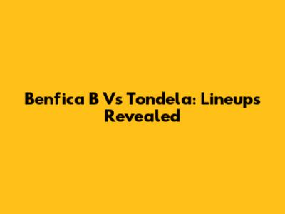 Benfica B Vs Tondela: Lineups Revealed