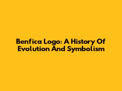 Benfica Logo: A History Of Evolution And Symbolism