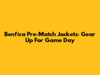 Benfica Pre-Match Jackets: Gear Up For Game Day