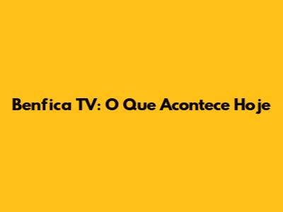 Benfica TV: O Que Acontece Hoje