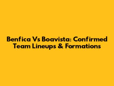 Benfica Vs Boavista: Confirmed Team Lineups & Formations