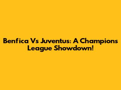 Benfica Vs Juventus: A Champions League Showdown!