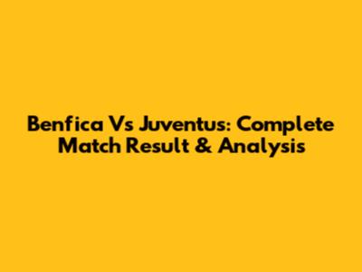 Benfica Vs Juventus: Complete Match Result & Analysis