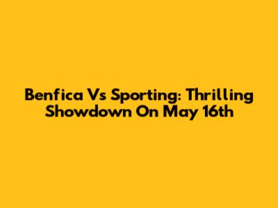Benfica Vs Sporting: Thrilling Showdown On May 16th
