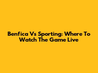 Benfica Vs Sporting: Where To Watch The Game Live