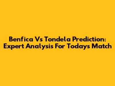 Benfica Vs Tondela Prediction: Expert Analysis For Today's Match