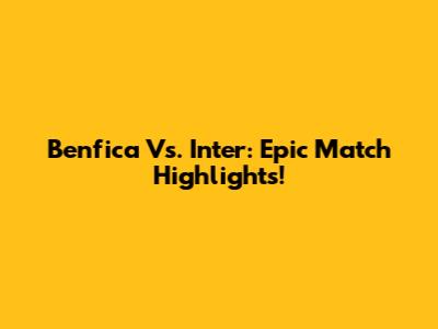Benfica Vs. Inter: Epic Match Highlights!