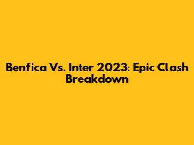 Benfica Vs. Inter 2023: Epic Clash Breakdown