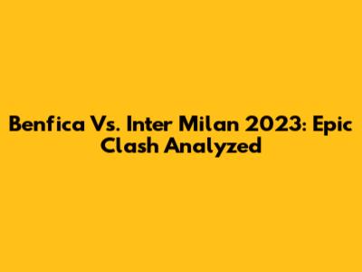 Benfica Vs. Inter Milan 2023: Epic Clash Analyzed