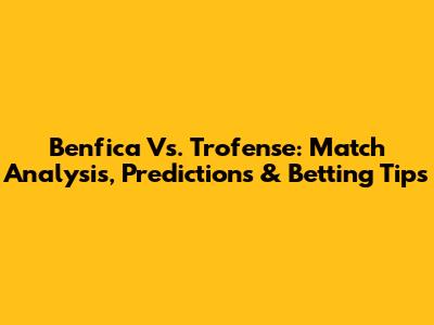 Benfica Vs. Trofense: Match Analysis, Predictions & Betting Tips