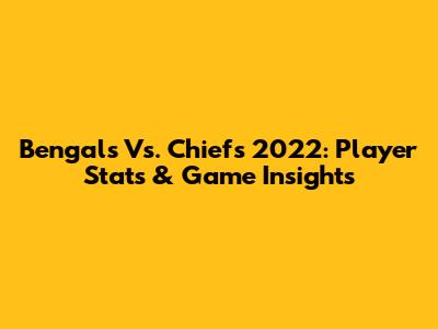 Bengals Vs. Chiefs 2022: Player Stats & Game Insights