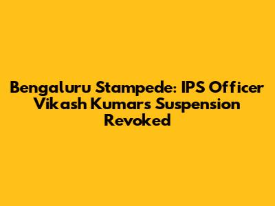 Bengaluru Stampede: IPS Officer Vikash Kumar's Suspension Revoked