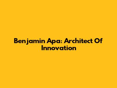 Benjamin Apa: Architect Of Innovation