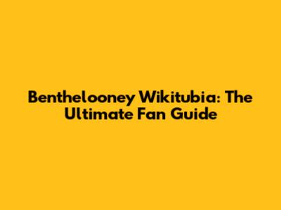 Benthelooney Wikitubia: The Ultimate Fan Guide