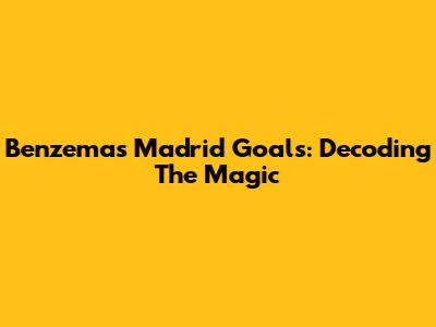 Benzema's Madrid Goals: Decoding The Magic