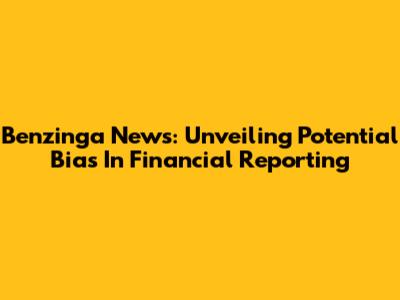 Benzinga News: Unveiling Potential Bias In Financial Reporting