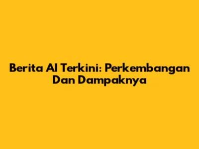 Berita AI Terkini: Perkembangan Dan Dampaknya