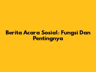 Berita Acara Sosial: Fungsi Dan Pentingnya