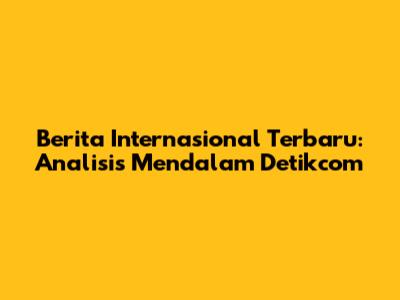 Berita Internasional Terbaru: Analisis Mendalam Detikcom