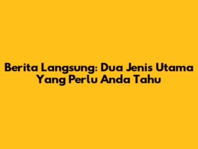 Berita Langsung: Dua Jenis Utama Yang Perlu Anda Tahu
