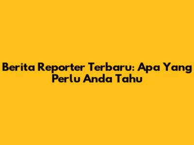 Berita Reporter Terbaru: Apa Yang Perlu Anda Tahu