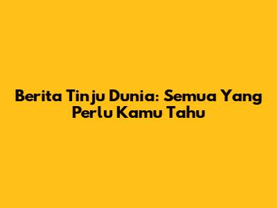 Berita Tinju Dunia: Semua Yang Perlu Kamu Tahu
