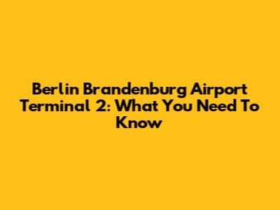 Berlin Brandenburg Airport Terminal 2: What You Need To Know