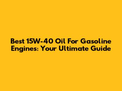 Best 15W-40 Oil For Gasoline Engines: Your Ultimate Guide