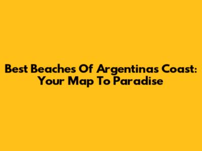 Best Beaches Of Argentina's Coast: Your Map To Paradise