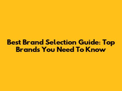 Best Brand Selection Guide: Top Brands You Need To Know